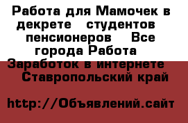 Работа для Мамочек в декрете , студентов , пенсионеров. - Все города Работа » Заработок в интернете   . Ставропольский край